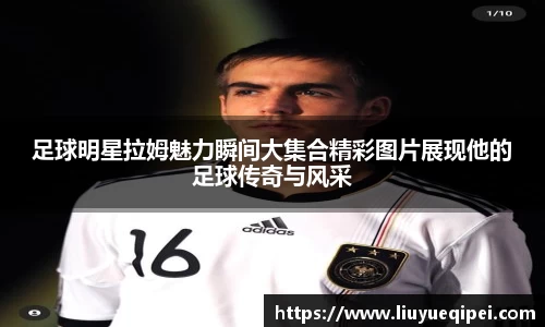 足球明星拉姆魅力瞬间大集合精彩图片展现他的足球传奇与风采
